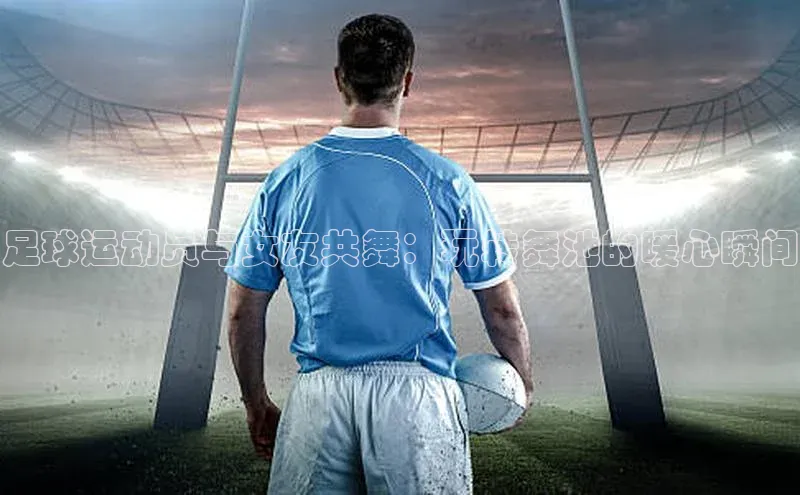 万向娱乐官方网站首页入口百度搜索资源平台足球运动员与女友共舞：玩转舞池的暖心瞬间