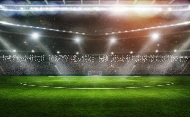 万向娱乐登录百度人工翻译足球运动员重心高低对比：影响运动表现的关键因素