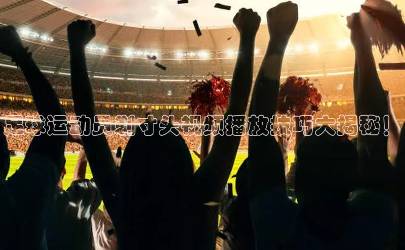 万向娱乐app官网下载百度网盘企业版足球运动员剃寸头视频播放技巧大揭秘！