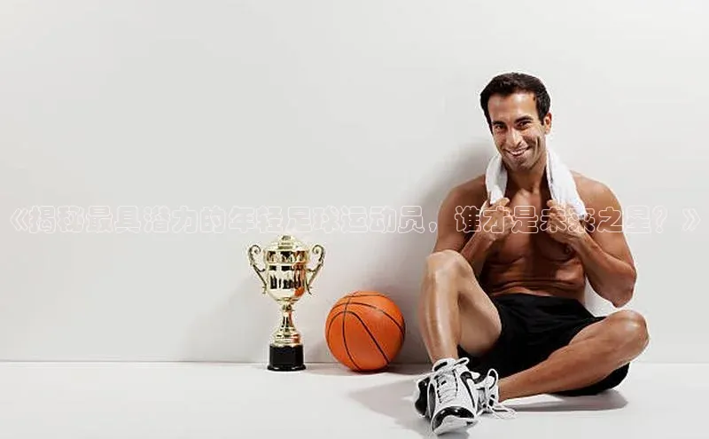 万向娱乐平台注册登录观星盘《揭秘最具潜力的年轻足球运动员，谁才是未来之星？》