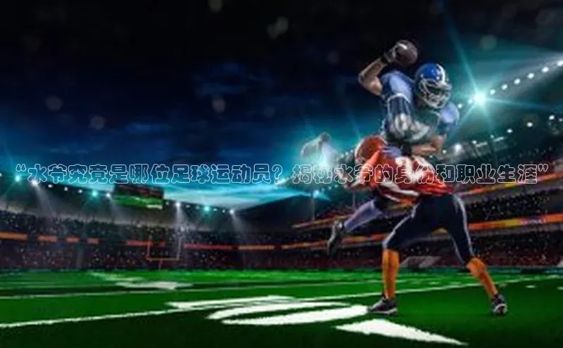 万向注册入口引力传媒“水爷究竟是哪位足球运动员？揭秘水爷的身份和职业生涯”