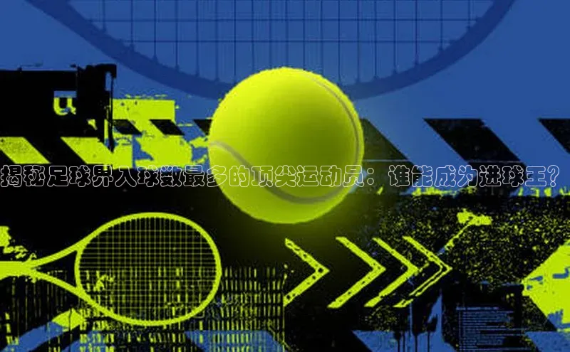 万向娱乐平台登录阿里尔公司揭秘足球界入球数最多的顶尖运动员：谁能成为进球王？