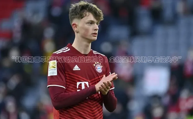 万向娱乐平台登录地址百度大脑“韩国戴面罩足球运动员拍摄照片 | 全新足球风潮尽在镜头中”