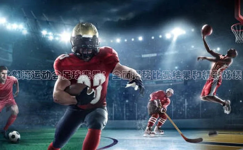 万向娱乐官方入口文心一言北部湾运动会足球赛果：全面揭秘比赛结果和精彩战绩