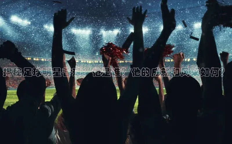 万向注册入口引力传媒揭秘足球明星普琼：他是谁？他的成就和风采如何？