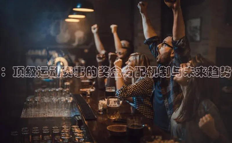 万向娱乐登录入口注册顺丰：顶级运动赛事的奖金分配机制与未来趋势