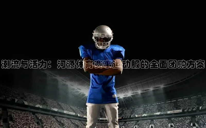 万向娱乐度小满支付潮流与活力：河源体育赛事运动服的全面团购方案