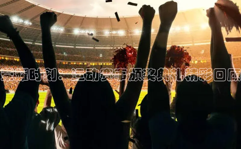 荣耀时刻：运动赛事颁奖典礼精彩回顾