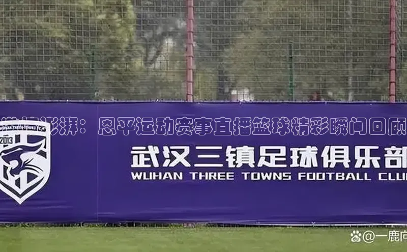 激情澎湃：恩平运动赛事直播篮球精彩瞬间回顾