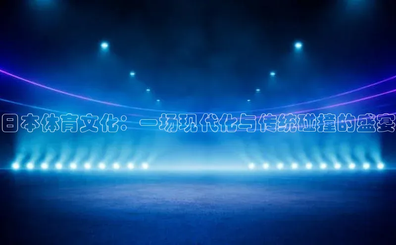 日本体育文化：一场现代化与传统碰撞的盛宴