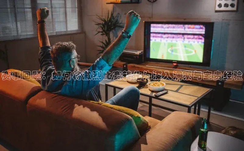赛事回顾：如何将激烈比赛转化为深入洞察与宝贵经验