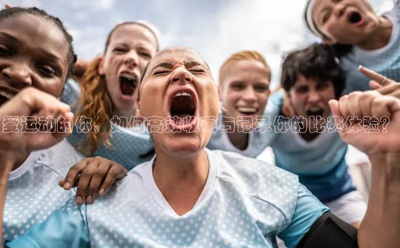 爱运动的你，如何高效收藏与记录你的比赛体验？