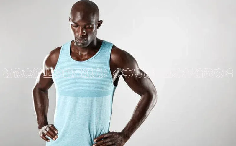 畅饮赛道上的能量源泉：赛事专用运动水杯精选攻略