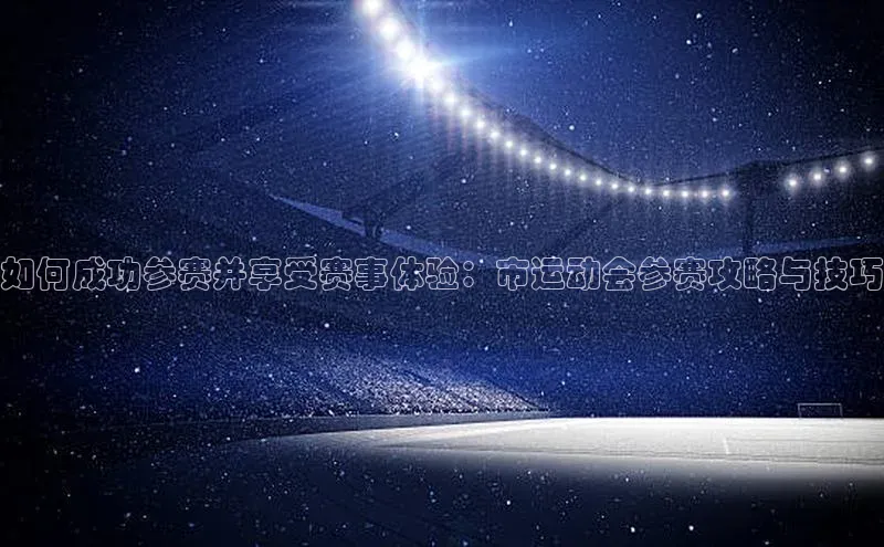 如何成功参赛并享受赛事体验：市运动会参赛攻略与技巧