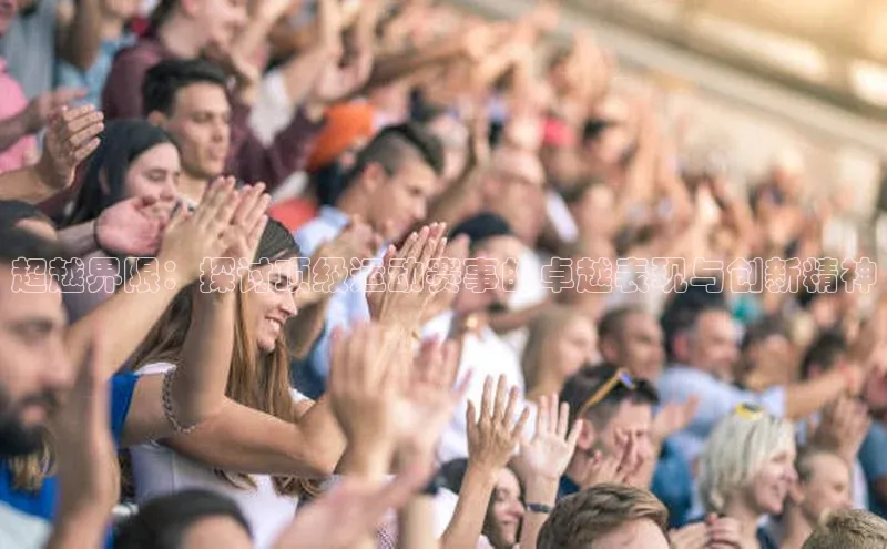 超越界限：探讨顶级运动赛事的卓越表现与创新精神