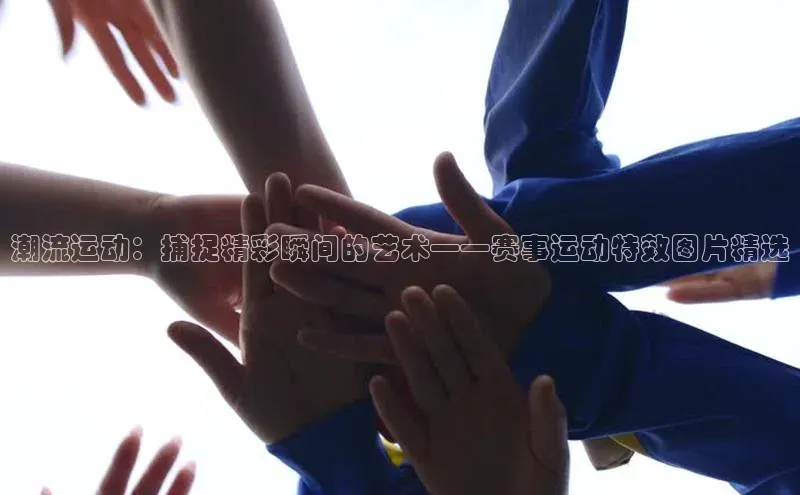 潮流运动：捕捉精彩瞬间的艺术——赛事运动特效图片精选