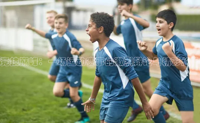 竞技巅峰：一场运动赛事的激烈辩论与精彩总结