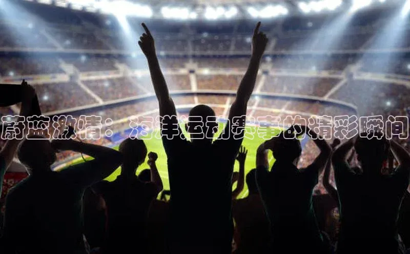 蔚蓝激情：海洋运动赛事的精彩瞬间