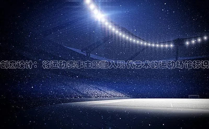创意设计：将运动赛事主题融入现代艺术的运动场馆标识