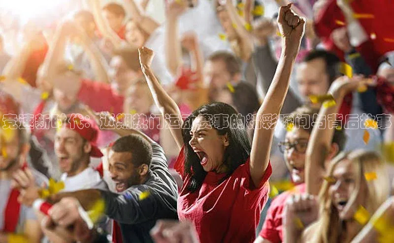 竞速新时代：近期热门运动赛事的精彩瞬间与背后故事