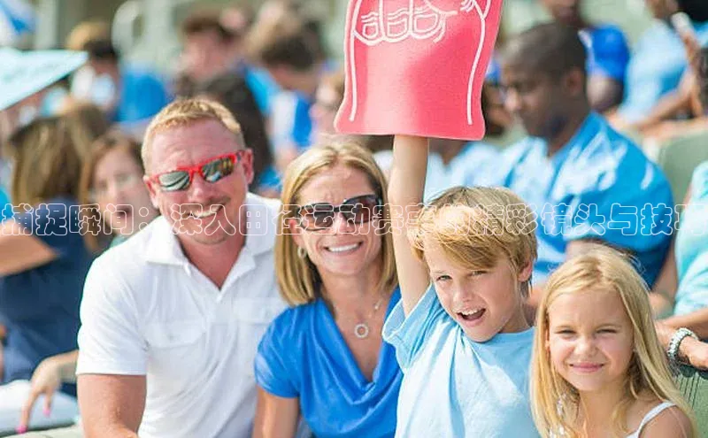 捕捉瞬间：深入田径运动赛事的精彩镜头与技巧