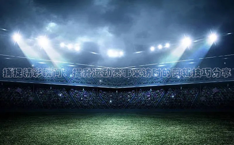 捕捉精彩瞬间：提升运动赛事采访时的剪辑技巧分享