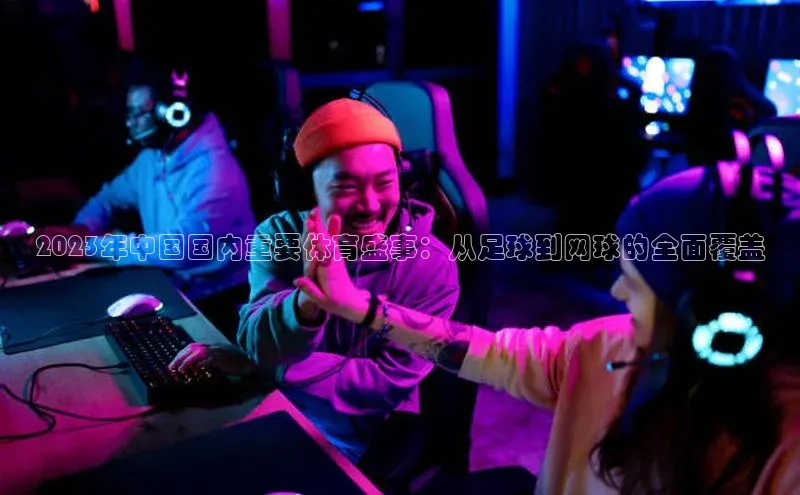 2023年中国国内重要体育盛事：从足球到网球的全面覆盖