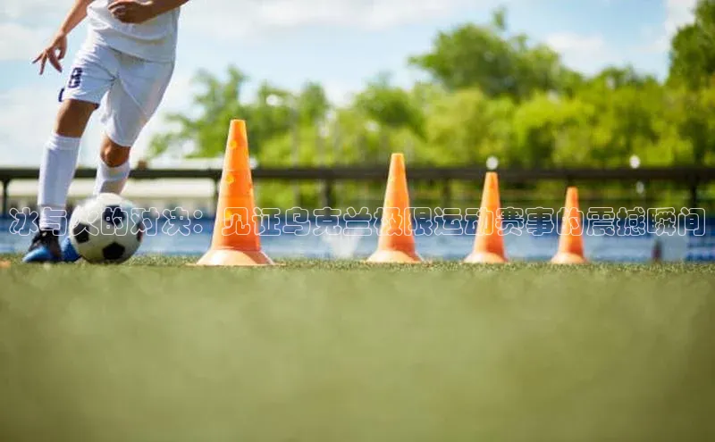 冰与火的对决：见证乌克兰极限运动赛事的震撼瞬间