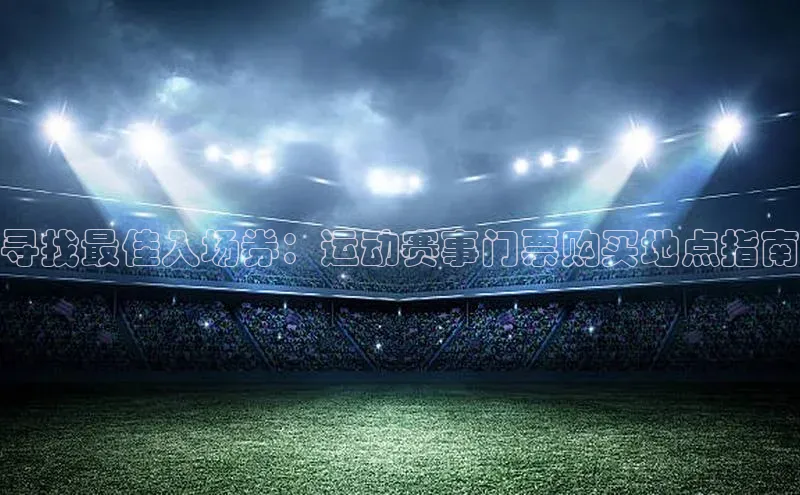 寻找最佳入场券：运动赛事门票购买地点指南