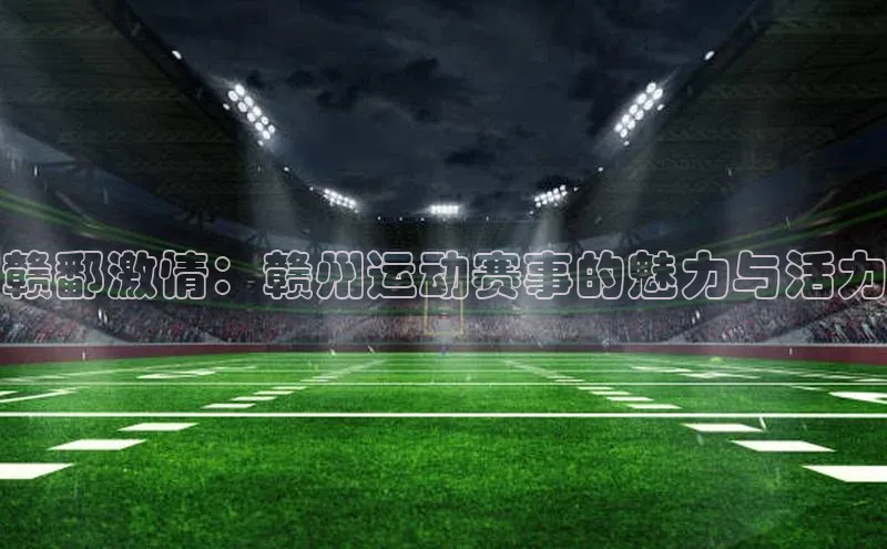 赣鄱激情：赣州运动赛事的魅力与活力