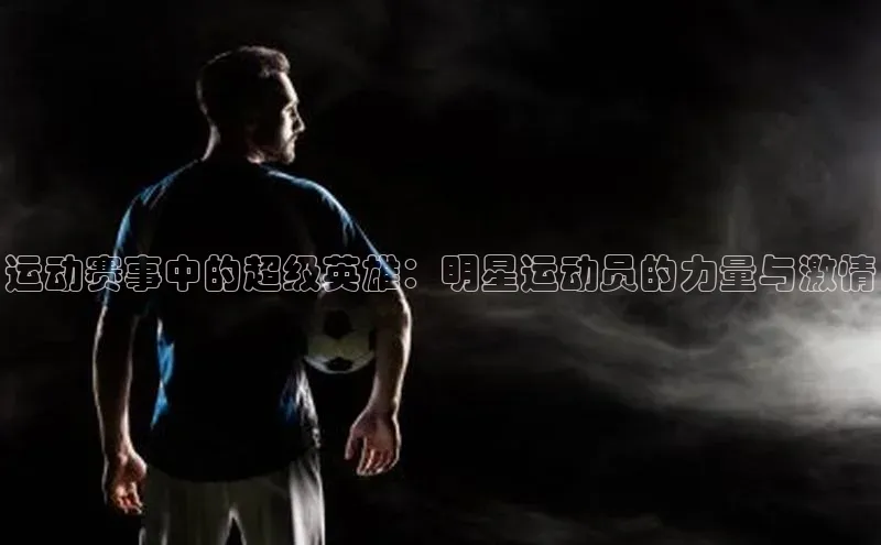 运动赛事中的超级英雄：明星运动员的力量与激情