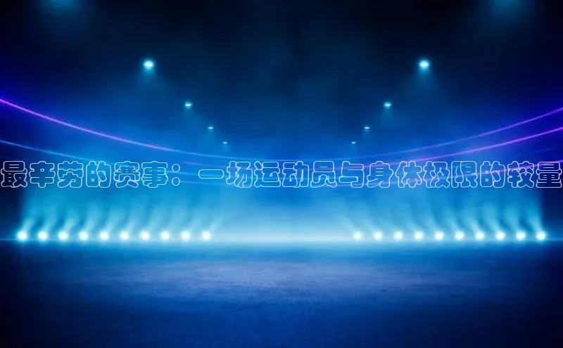 最辛劳的赛事：一场运动员与身体极限的较量