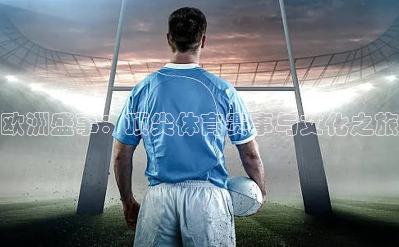 欧洲盛事：顶尖体育赛事与文化之旅