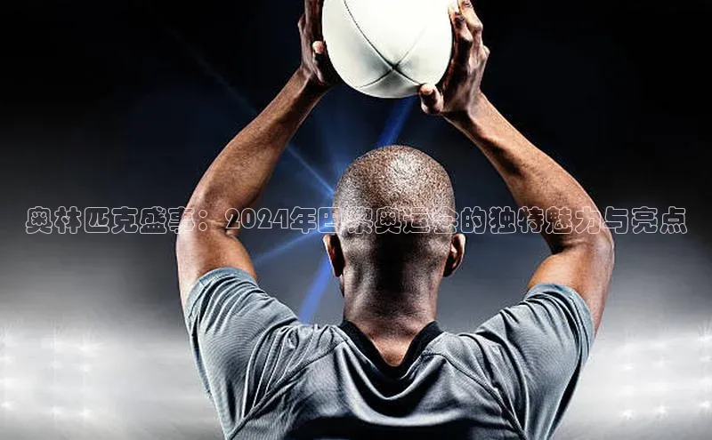 奥林匹克盛事：2024年巴黎奥运会的独特魅力与亮点