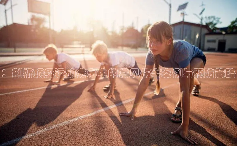 ：剖析顶级运动赛事中的常见伤害案例与预防策略