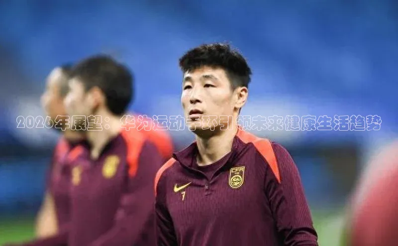 2026年展望：华为运动手环引领未来健康生活趋势