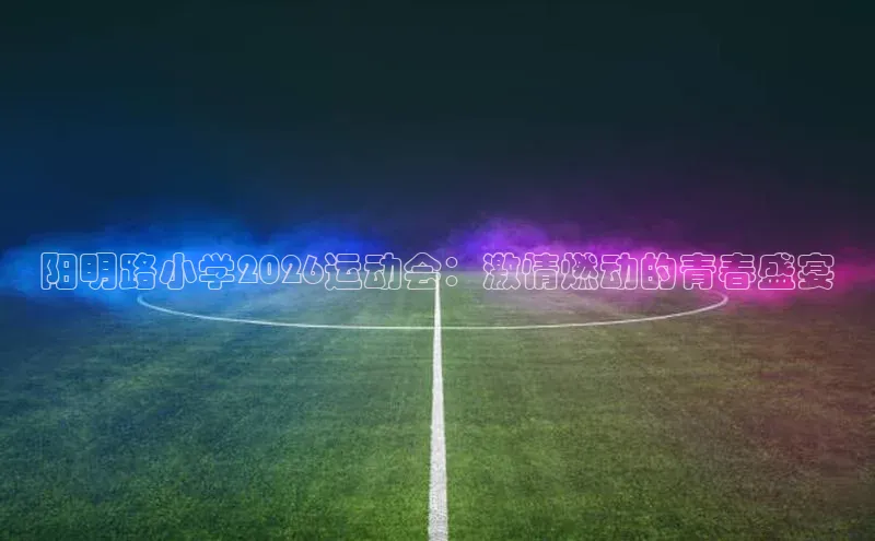阳明路小学2026运动会：激情燃动的青春盛宴