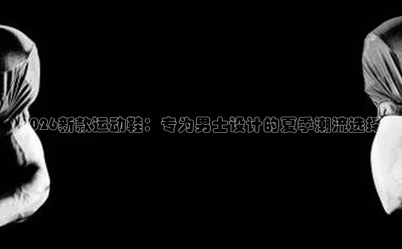 2026新款运动鞋：专为男士设计的夏季潮流选择