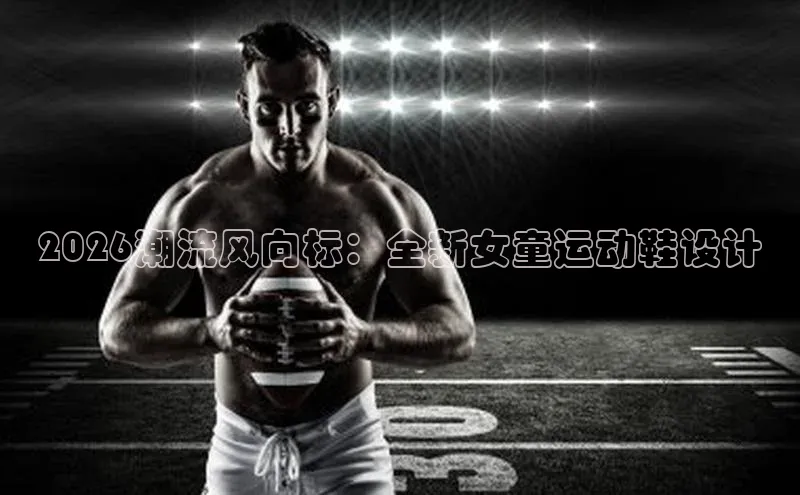 2026潮流风向标：全新女童运动鞋设计
