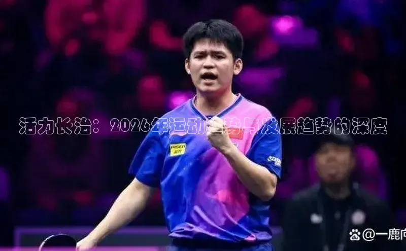 活力长治：2026年运动趋势与发展趋势的深度