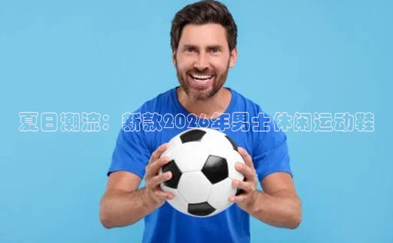 夏日潮流：新款2026年男士休闲运动鞋